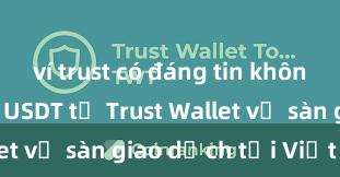 ví trust có đáng tin không Cách gửi USDT từ Trust Wallet về sàn giao dịch tại Việt Nam