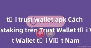 tải trust wallet apk Cách tham gia staking trên Trust Wallet tại Việt Nam