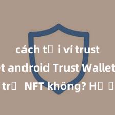 cách tải ví trust wallet android Trust Wallet có hỗ trợ NFT không? Hướng dẫn lưu trữ NFT