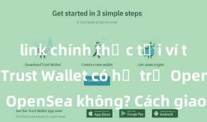 link chính thức tải ví trust wallet Trust Wallet có hỗ trợ OpenSea không? Cách giao dịch NFT